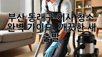 부산 동래구 이사 청소 완벽 가이드 ✨ 깨끗한 새 출발! 🏡